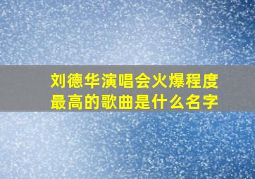 刘德华演唱会火爆程度最高的歌曲是什么名字