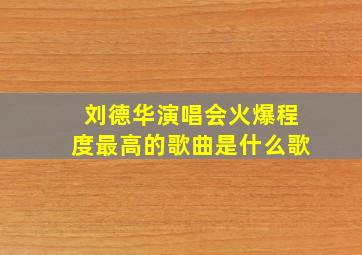 刘德华演唱会火爆程度最高的歌曲是什么歌