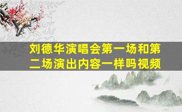 刘德华演唱会第一场和第二场演出内容一样吗视频