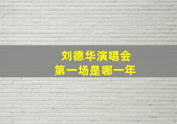 刘德华演唱会第一场是哪一年