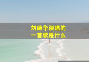 刘德华演唱的一首歌是什么