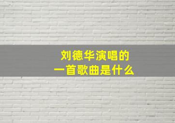 刘德华演唱的一首歌曲是什么