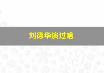 刘德华演过啥