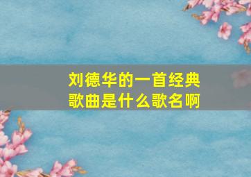 刘德华的一首经典歌曲是什么歌名啊