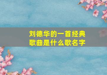 刘德华的一首经典歌曲是什么歌名字