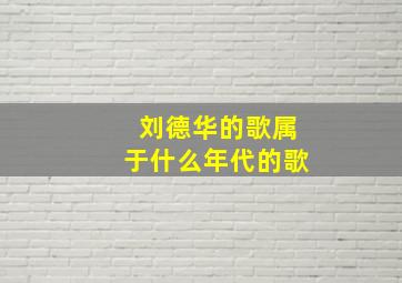 刘德华的歌属于什么年代的歌