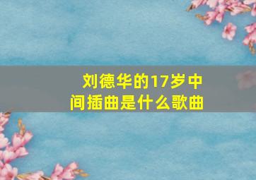 刘德华的17岁中间插曲是什么歌曲