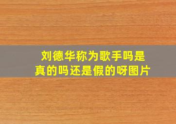 刘德华称为歌手吗是真的吗还是假的呀图片