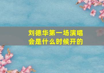 刘德华第一场演唱会是什么时候开的