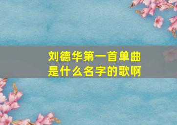 刘德华第一首单曲是什么名字的歌啊