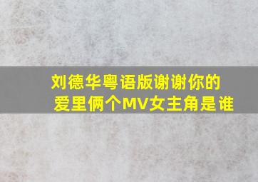 刘德华粤语版谢谢你的爱里俩个MV女主角是谁