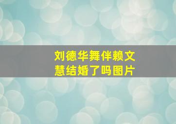 刘德华舞伴赖文慧结婚了吗图片