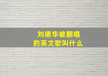 刘德华被翻唱的英文歌叫什么