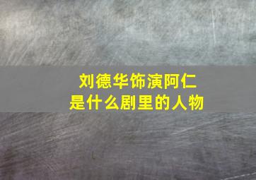 刘德华饰演阿仁是什么剧里的人物