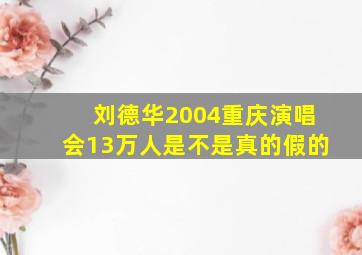 刘德华2004重庆演唱会13万人是不是真的假的