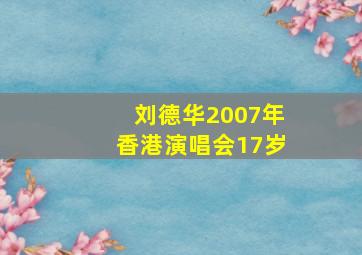 刘德华2007年香港演唱会17岁