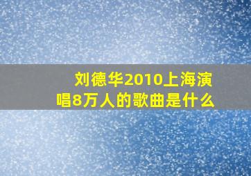 刘德华2010上海演唱8万人的歌曲是什么