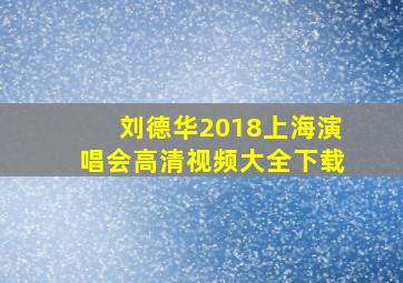 刘德华2018上海演唱会高清视频大全下载