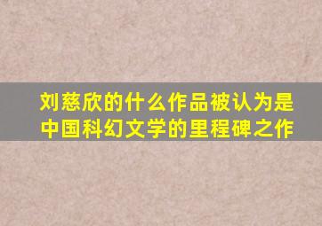 刘慈欣的什么作品被认为是中国科幻文学的里程碑之作