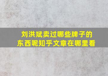 刘洪斌卖过哪些牌子的东西呢知乎文章在哪里看