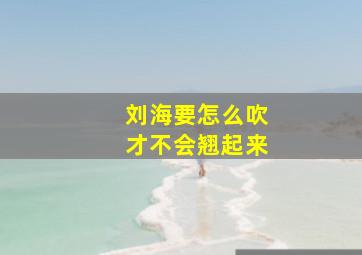 刘海要怎么吹才不会翘起来