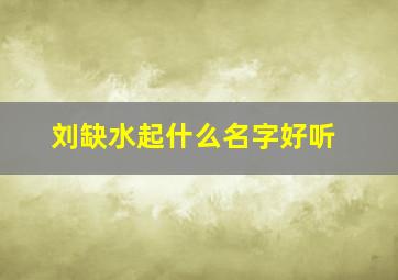 刘缺水起什么名字好听