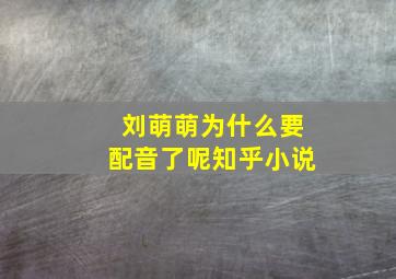 刘萌萌为什么要配音了呢知乎小说