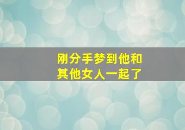 刚分手梦到他和其他女人一起了