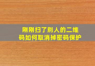 刚刚扫了别人的二维码如何取消掉密码保护