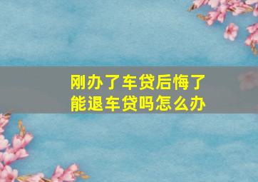 刚办了车贷后悔了能退车贷吗怎么办