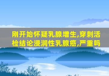 刚开始怀疑乳腺增生,穿刺活检结论浸润性乳腺癌,严重吗