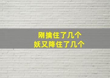 刚擒住了几个妖又降住了几个