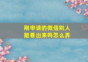 刚申请的微信别人能看出来吗怎么弄