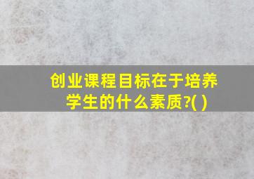 创业课程目标在于培养学生的什么素质?( )