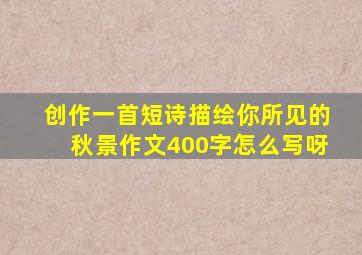 创作一首短诗描绘你所见的秋景作文400字怎么写呀