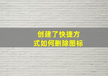 创建了快捷方式如何删除图标