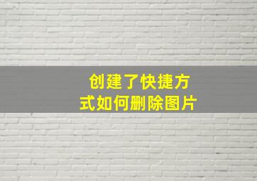 创建了快捷方式如何删除图片