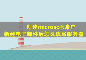 创建microsoft账户新建电子邮件后怎么填写服务器