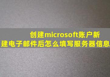 创建microsoft账户新建电子邮件后怎么填写服务器信息