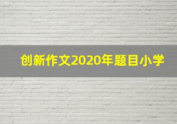 创新作文2020年题目小学