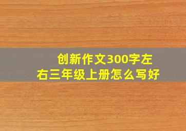 创新作文300字左右三年级上册怎么写好