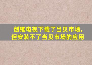 创维电视下载了当贝市场,但安装不了当贝市场的应用