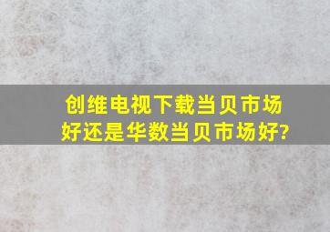 创维电视下载当贝市场好还是华数当贝市场好?