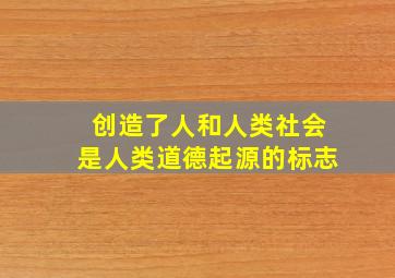 创造了人和人类社会是人类道德起源的标志