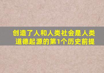 创造了人和人类社会是人类道德起源的第1个历史前提