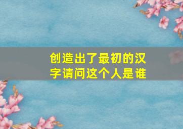 创造出了最初的汉字请问这个人是谁