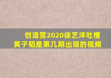 创造营2020徐艺洋吐槽黄子韬是第几期出现的视频