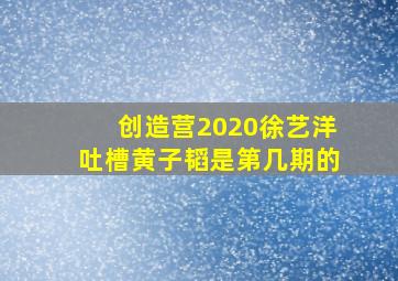 创造营2020徐艺洋吐槽黄子韬是第几期的