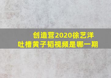 创造营2020徐艺洋吐槽黄子韬视频是哪一期