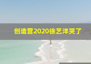 创造营2020徐艺洋哭了